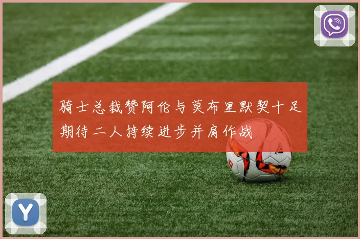 骑士总裁赞阿伦与莫布里默契十足期待二人持续进步并肩作战