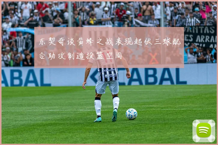 东契奇谈黄蜂之战表现起伏三球配合助攻制造投篮空间