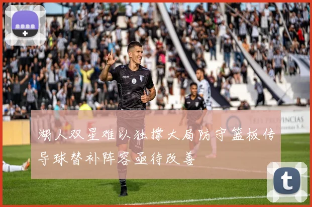 湖人双星难以独撑大局防守篮板传导球替补阵容亟待改善