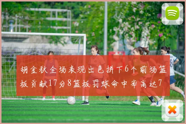 胡金秋全场表现出色拼下6个前场篮板贡献17分8篮板罚球命中率高达75