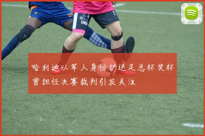 哈利迪以军人身份护送足总杯奖杯曾担任决赛裁判引发关注