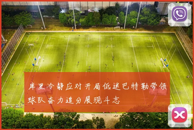 库里冷静应对开局低迷巴特勒带领球队奋力追分展现斗志