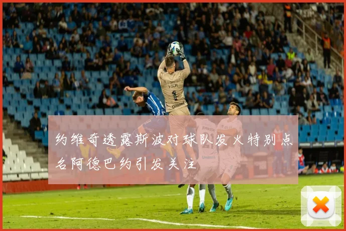 约维奇透露斯波对球队发火特别点名阿德巴约引发关注
