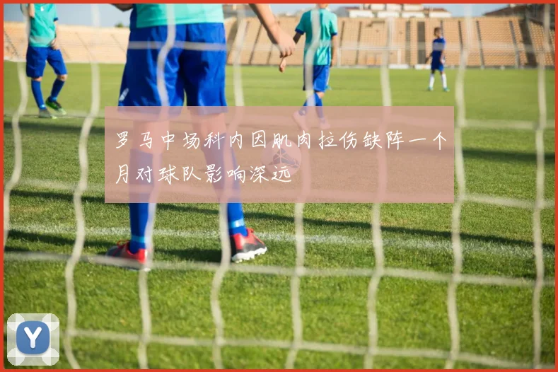 罗马中场科内因肌肉拉伤缺阵一个月对球队影响深远