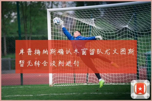 库普梅纳斯确认冬窗留队尤文图斯暂无转会谈判进行