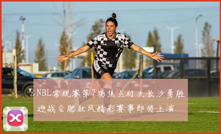 NBL常规赛第7场焦点对决长沙勇胜迎战合肥狂风精彩赛事即将上演