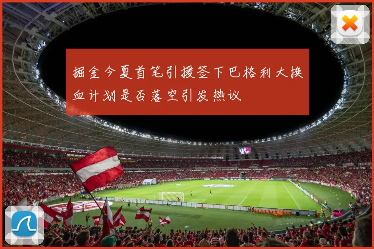 掘金今夏首笔引援签下巴格利大换血计划是否落空引发热议