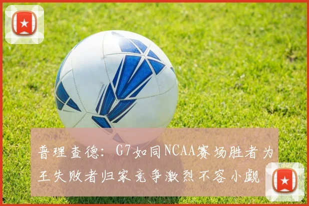 普理查德：G7如同NCAA赛场胜者为王失败者归家竞争激烈不容小觑