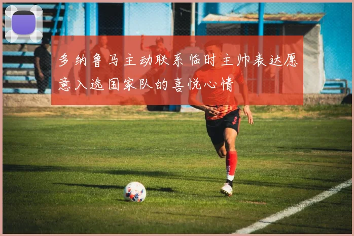 多纳鲁马主动联系临时主帅表达愿意入选国家队的喜悦心情