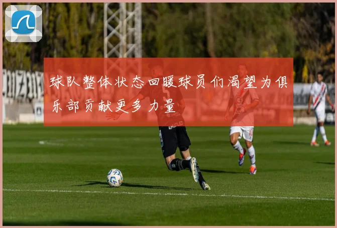 球队整体状态回暖球员们渴望为俱乐部贡献更多力量