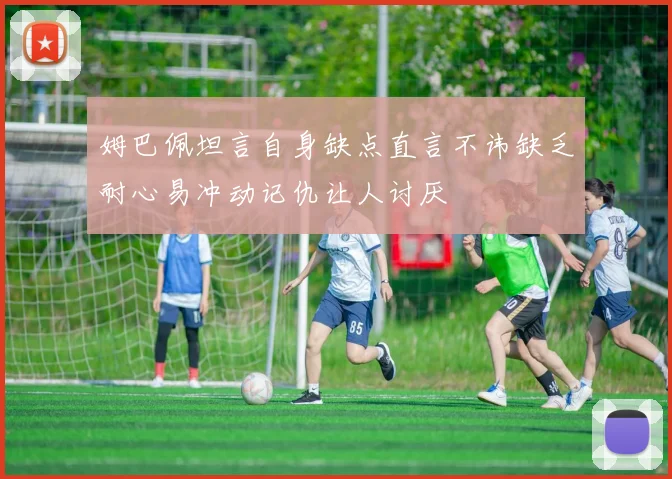姆巴佩坦言自身缺点直言不讳缺乏耐心易冲动记仇让人讨厌
