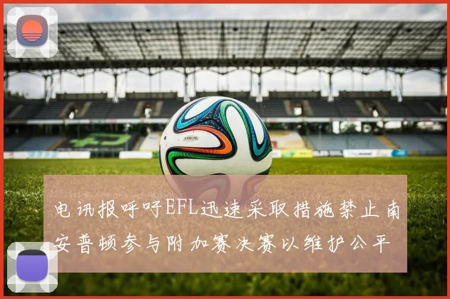 电讯报呼吁EFL迅速采取措施禁止南安普顿参与附加赛决赛以维护公平竞争
