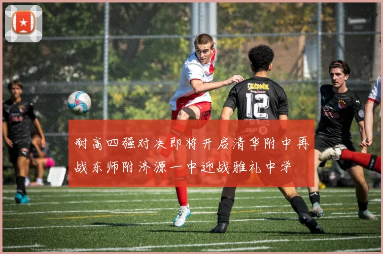 耐高四强对决即将开启清华附中再战东师附济源一中迎战雅礼中学
