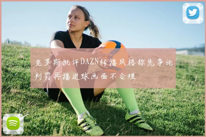 克罗斯批评DAZN转播风格称先争论判罚再播进球画面不合理