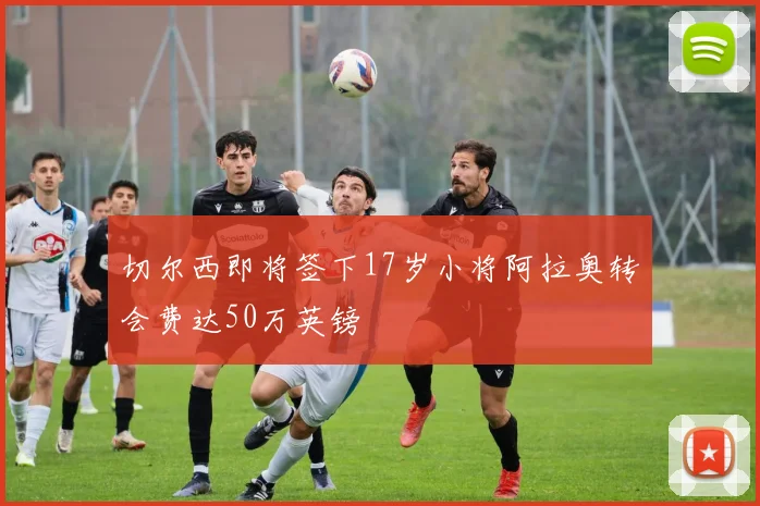 切尔西即将签下17岁小将阿拉奥转会费达50万英镑