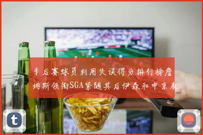 季后赛球员利用失误得分排行榜詹姆斯领衔SGA紧随其后伊森和申京表现不俗