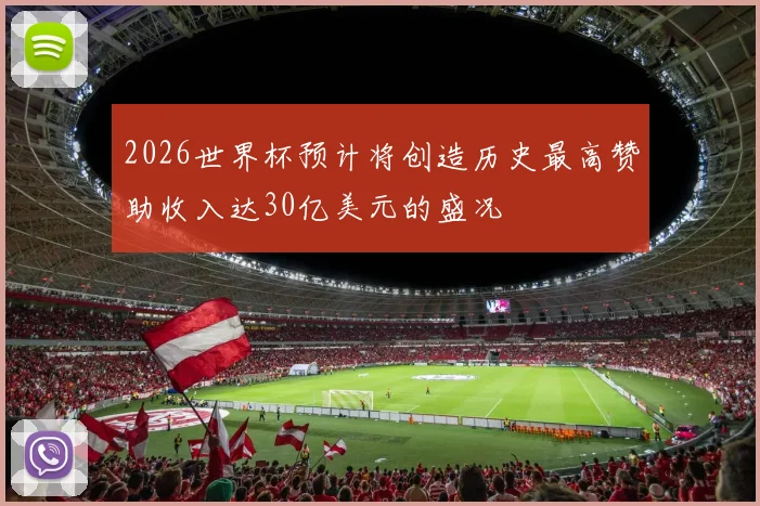 2026世界杯预计将创造历史最高赞助收入达30亿美元的盛况