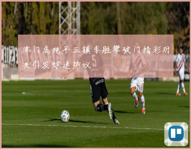 津门虎绝平三镇季胜攀破门精彩对决引发球迷热议