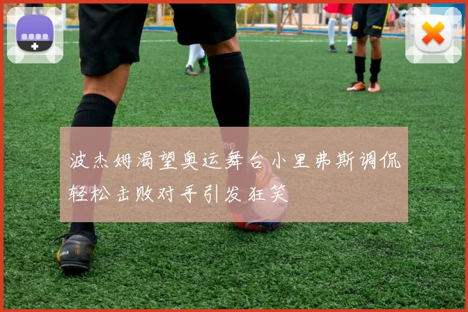 波杰姆渴望奥运舞台小里弗斯调侃轻松击败对手引发狂笑