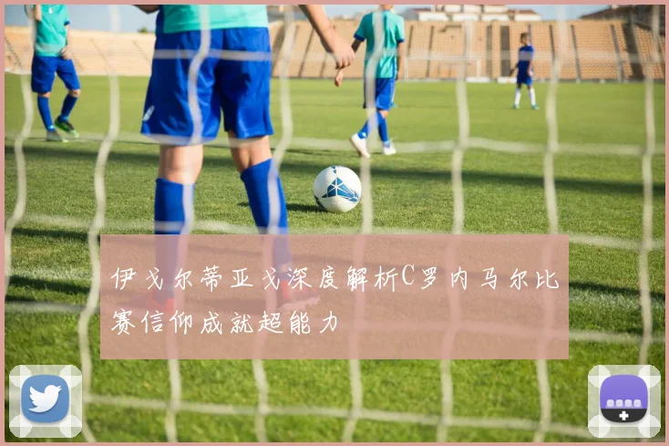伊戈尔蒂亚戈深度解析C罗内马尔比赛信仰成就超能力