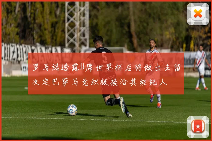 罗马诺透露B席世界杯后将做出去留决定巴萨马竞积极接洽其经纪人