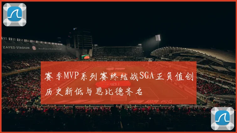 赛季MVP系列赛终结战SGA正负值创历史新低与恩比德齐名