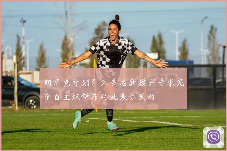 朗尼克计划引入多名新援并寻求完全自主权伊布对此表示反对