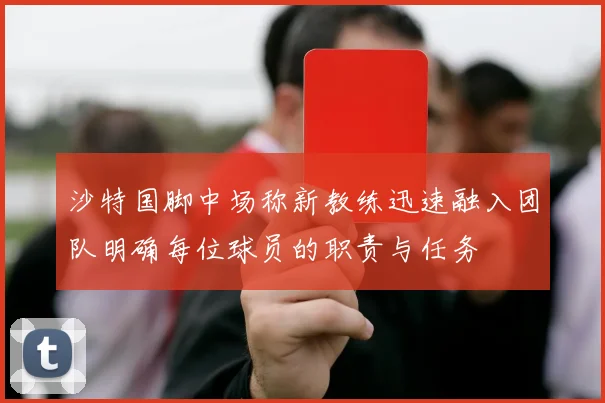 沙特国脚中场称新教练迅速融入团队明确每位球员的职责与任务
