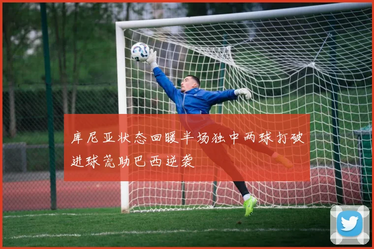库尼亚状态回暖半场独中两球打破进球荒助巴西逆袭