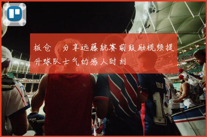 板仓滉分享远藤航赛前鼓励视频提升球队士气的感人时刻