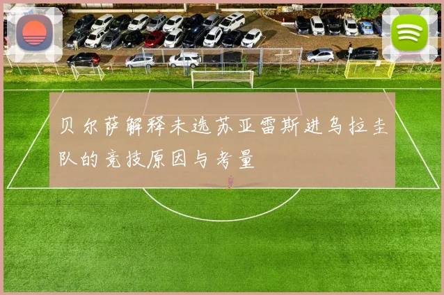 贝尔萨解释未选苏亚雷斯进乌拉圭队的竞技原因与考量