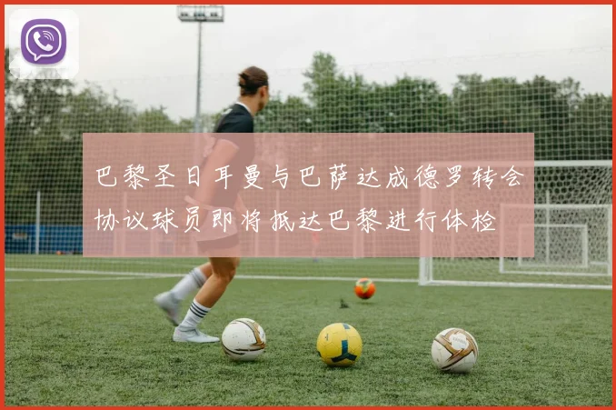 巴黎圣日耳曼与巴萨达成德罗转会协议球员即将抵达巴黎进行体检