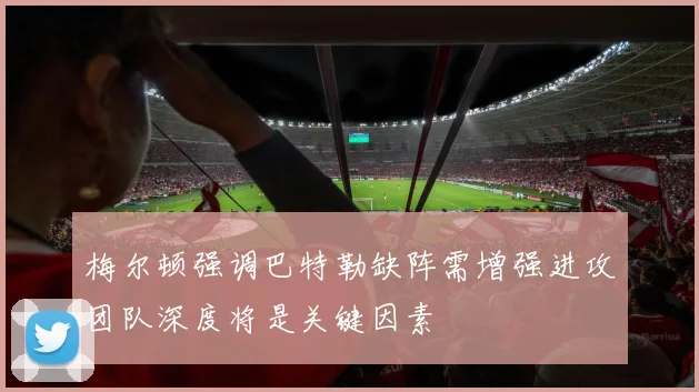 梅尔顿强调巴特勒缺阵需增强进攻团队深度将是关键因素