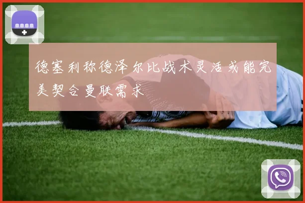 德塞利称德泽尔比战术灵活或能完美契合曼联需求