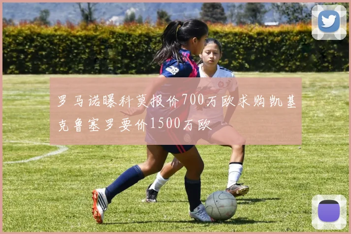 罗马诺曝科莫报价700万欧求购凯基克鲁塞罗要价1500万欧