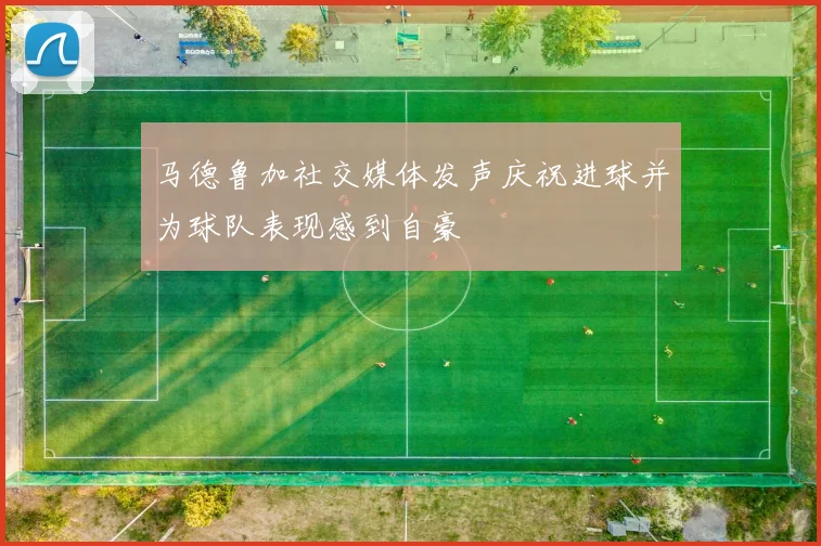 马德鲁加社交媒体发声庆祝进球并为球队表现感到自豪