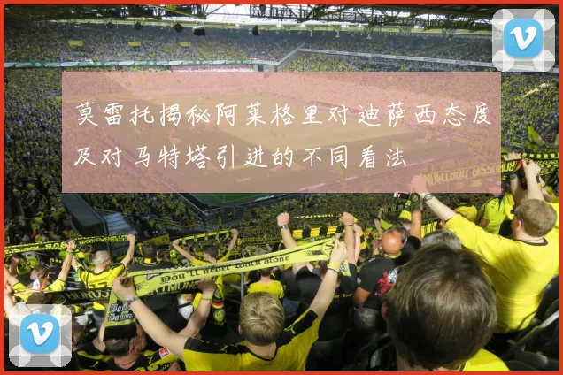 莫雷托揭秘阿莱格里对迪萨西态度及对马特塔引进的不同看法