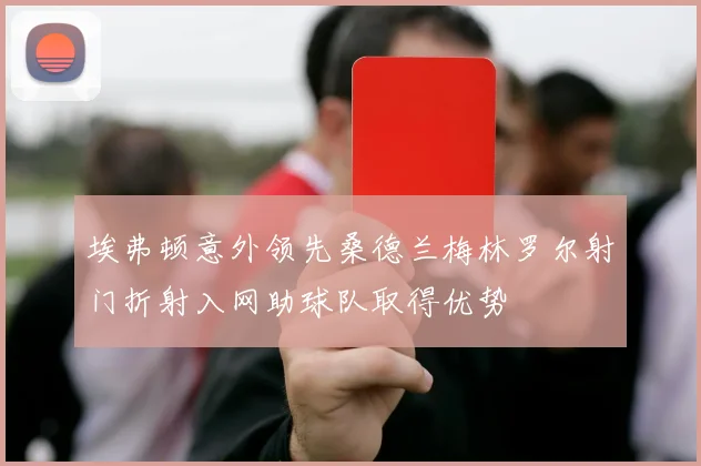 埃弗顿意外领先桑德兰梅林罗尔射门折射入网助球队取得优势