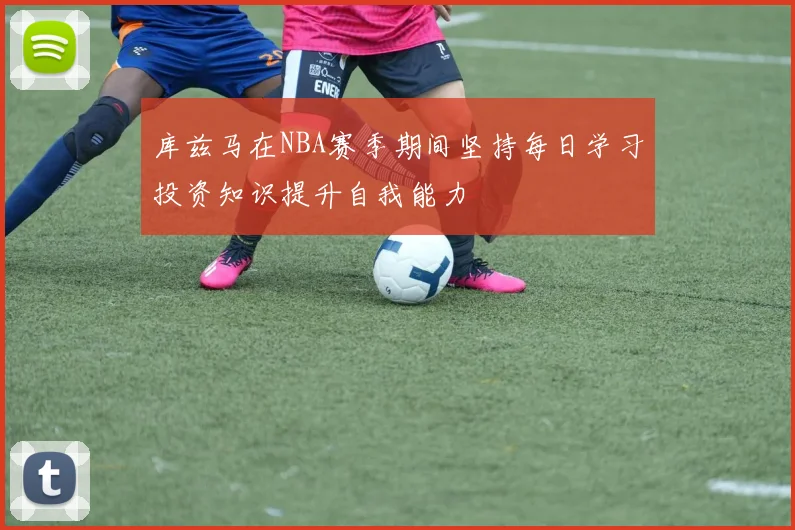库兹马在NBA赛季期间坚持每日学习投资知识提升自我能力