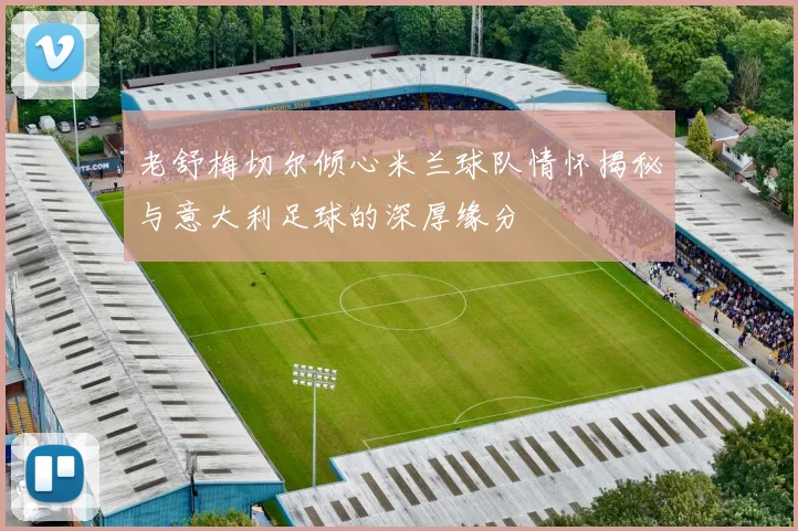 老舒梅切尔倾心米兰球队情怀揭秘与意大利足球的深厚缘分
