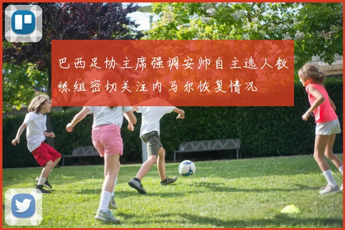 巴西足协主席强调安帅自主选人教练组密切关注内马尔恢复情况