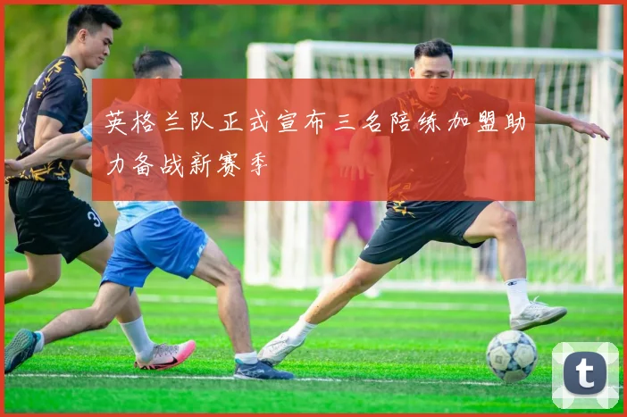 英格兰队正式宣布三名陪练加盟助力备战新赛季